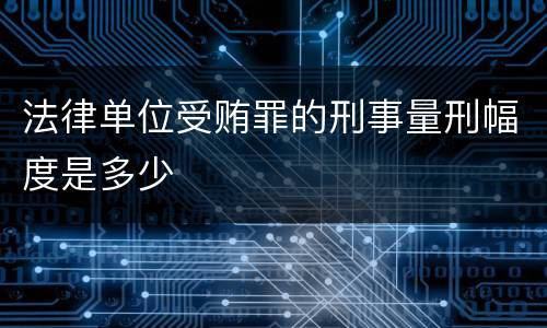 法律单位受贿罪的刑事量刑幅度是多少