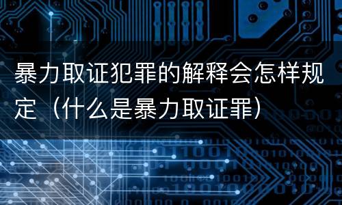 暴力取证犯罪的解释会怎样规定（什么是暴力取证罪）