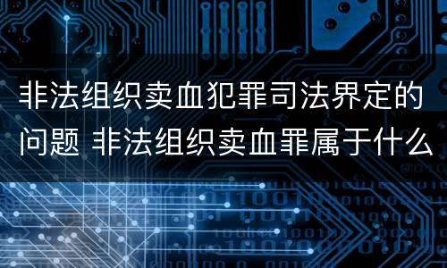 非法组织卖血犯罪司法界定的问题 非法组织卖血罪属于什么类别