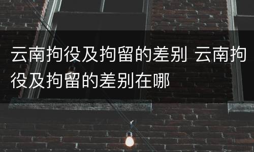 云南拘役及拘留的差别 云南拘役及拘留的差别在哪