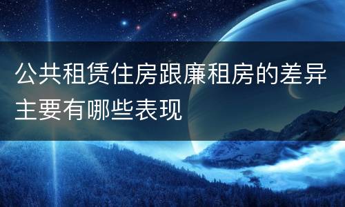 公共租赁住房跟廉租房的差异主要有哪些表现