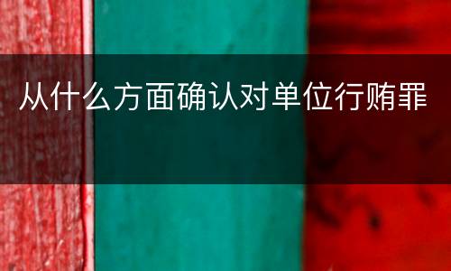 从什么方面确认对单位行贿罪