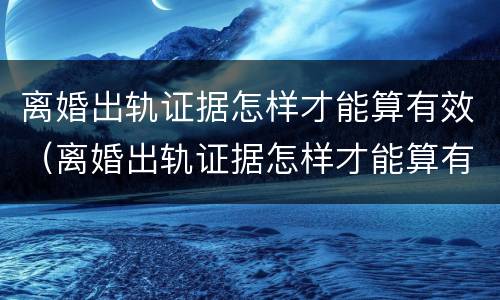 离婚出轨证据怎样才能算有效（离婚出轨证据怎样才能算有效呢）