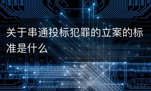关于串通投标犯罪的立案的标准是什么