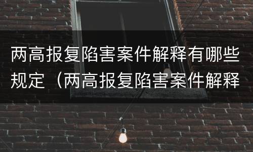 两高报复陷害案件解释有哪些规定（两高报复陷害案件解释有哪些规定呢）