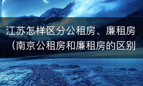 江苏怎样区分公租房、廉租房（南京公租房和廉租房的区别）