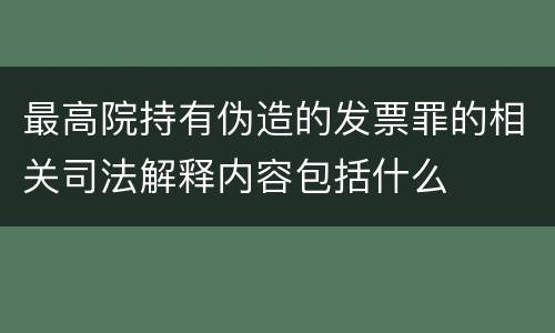 最高院持有伪造的发票罪的相关司法解释内容包括什么