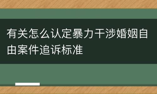 有关怎么认定暴力干涉婚姻自由案件追诉标准