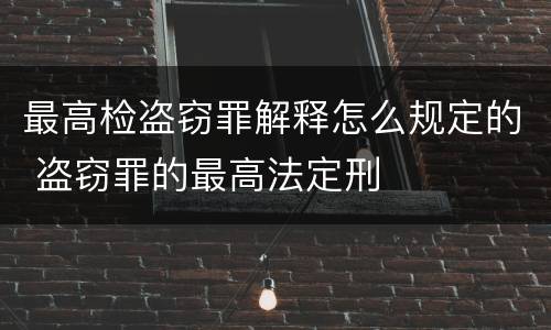 最高检盗窃罪解释怎么规定的 盗窃罪的最高法定刑