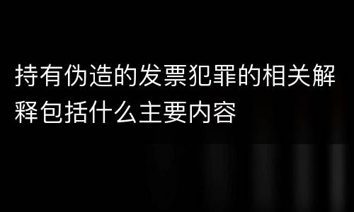 持有伪造的发票犯罪的相关解释包括什么主要内容