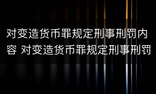 对变造货币罪规定刑事刑罚内容 对变造货币罪规定刑事刑罚内容不包括
