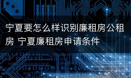 宁夏要怎么样识别廉租房公租房 宁夏廉租房申请条件