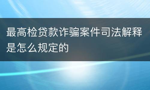 最高检贷款诈骗案件司法解释是怎么规定的