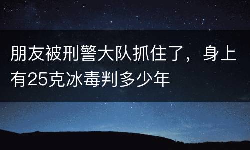 朋友被刑警大队抓住了，身上有25克冰毒判多少年