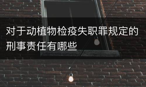 对于动植物检疫失职罪规定的刑事责任有哪些