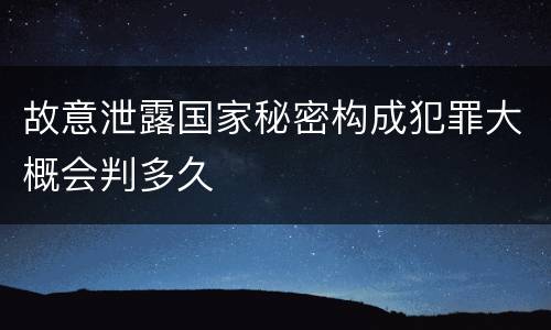 故意泄露国家秘密构成犯罪大概会判多久