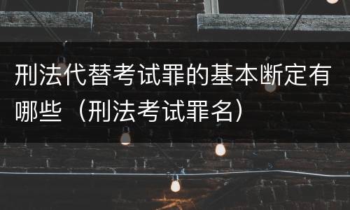 刑法代替考试罪的基本断定有哪些（刑法考试罪名）
