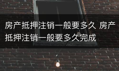 房产抵押注销一般要多久 房产抵押注销一般要多久完成