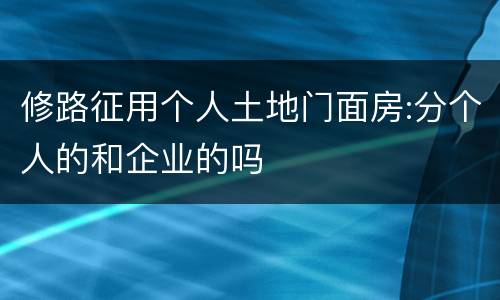 修路征用个人土地门面房:分个人的和企业的吗