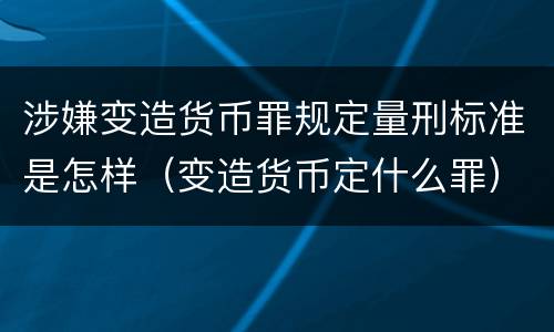 涉嫌变造货币罪规定量刑标准是怎样（变造货币定什么罪）