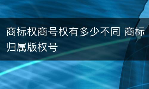 商标权商号权有多少不同 商标归属版权号