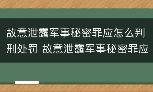 故意泄露军事秘密罪应怎么判刑处罚 故意泄露军事秘密罪应怎么判刑处罚决定书