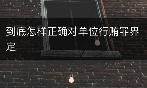 到底怎样正确对单位行贿罪界定