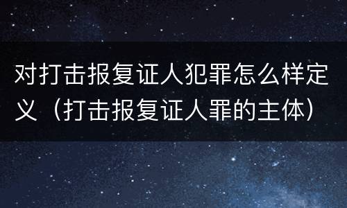 对打击报复证人犯罪怎么样定义（打击报复证人罪的主体）