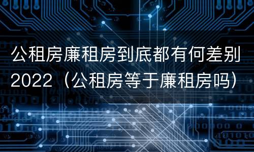 公租房廉租房到底都有何差别2022（公租房等于廉租房吗）