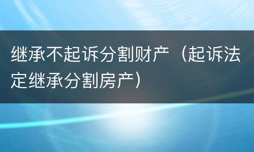 继承不起诉分割财产（起诉法定继承分割房产）