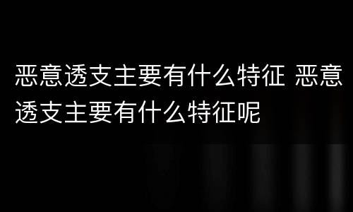 恶意透支主要有什么特征 恶意透支主要有什么特征呢