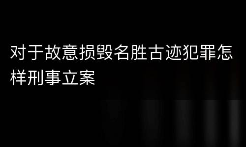 对于故意损毁名胜古迹犯罪怎样刑事立案