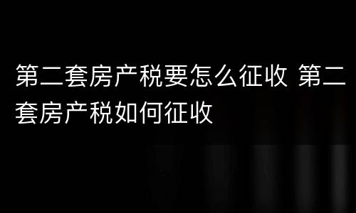 第二套房产税要怎么征收 第二套房产税如何征收