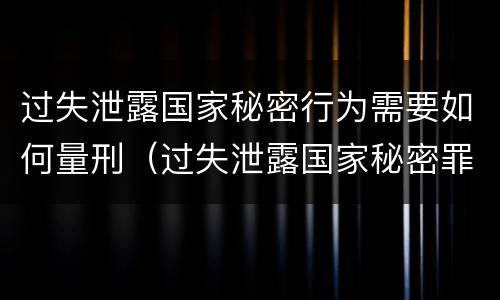 过失泄露国家秘密行为需要如何量刑（过失泄露国家秘密罪量刑）