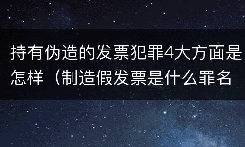 持有伪造的发票犯罪4大方面是怎样（制造假发票是什么罪名）
