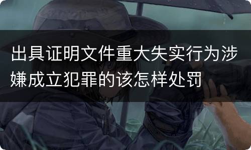 出具证明文件重大失实行为涉嫌成立犯罪的该怎样处罚