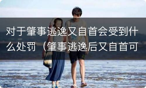 对于肇事逃逸又自首会受到什么处罚（肇事逃逸后又自首可以从轻处罚吗）