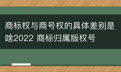 商标权与商号权的具体差别是啥2022 商标归属版权号