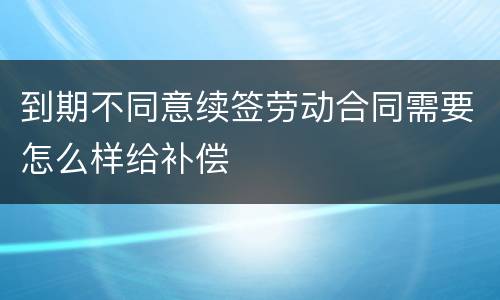 到期不同意续签劳动合同需要怎么样给补偿