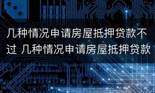 几种情况申请房屋抵押贷款不过 几种情况申请房屋抵押贷款不过审