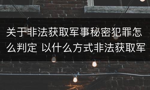 关于非法获取军事秘密犯罪怎么判定 以什么方式非法获取军事秘密的构成非法获取军事秘密罪