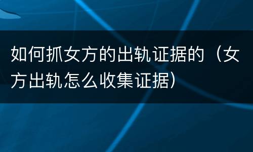 如何抓女方的出轨证据的（女方出轨怎么收集证据）