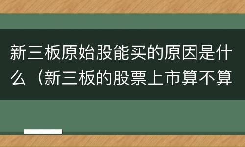 新三板原始股能买的原因是什么（新三板的股票上市算不算原始股）