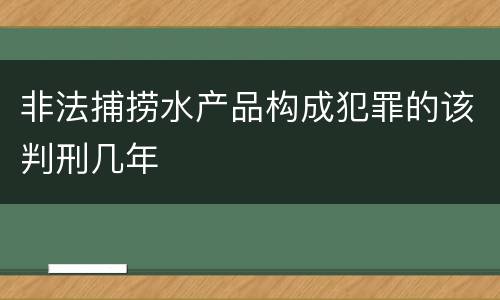非法捕捞水产品构成犯罪的该判刑几年