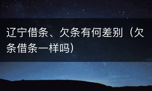 辽宁借条、欠条有何差别（欠条借条一样吗）