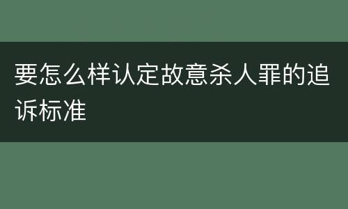 要怎么样认定故意杀人罪的追诉标准
