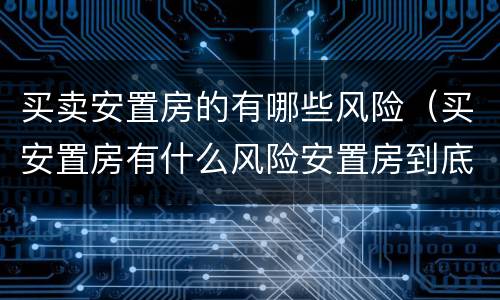买卖安置房的有哪些风险（买安置房有什么风险安置房到底能不能买）