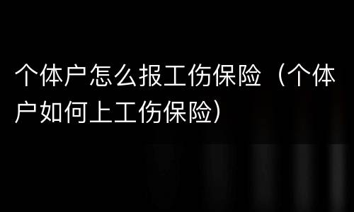 个体户怎么报工伤保险（个体户如何上工伤保险）