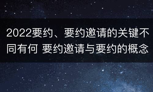 2022要约、要约邀请的关键不同有何 要约邀请与要约的概念