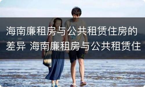 海南廉租房与公共租赁住房的差异 海南廉租房与公共租赁住房的差异是什么